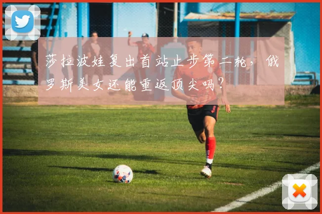 莎拉波娃复出首站止步第二轮，俄罗斯美女还能重返顶尖吗？