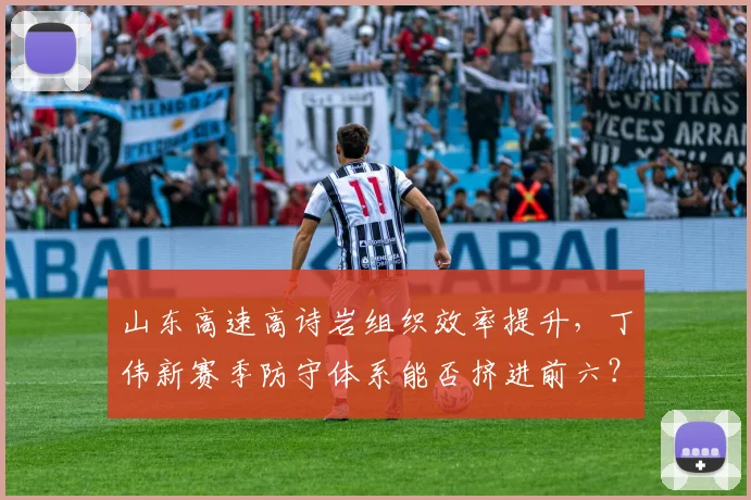 山东高速高诗岩组织效率提升，丁伟新赛季防守体系能否挤进前六？
