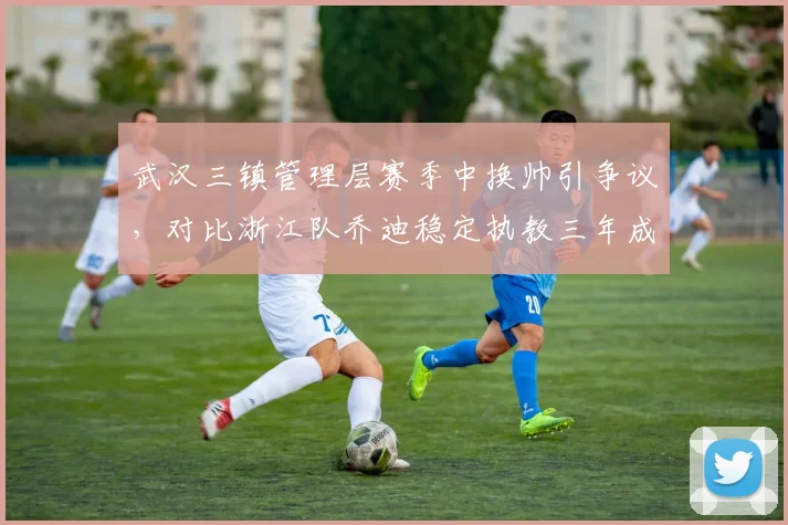 武汉三镇管理层赛季中换帅引争议，对比浙江队乔迪稳定执教三年成效