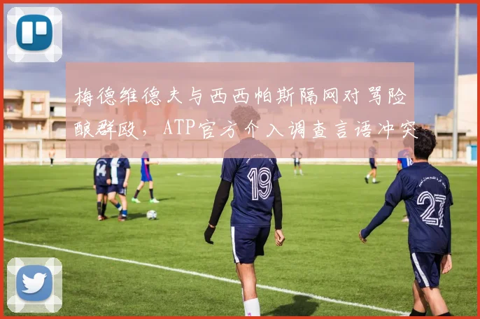 梅德维德夫与西西帕斯隔网对骂险酿群殴，ATP官方介入调查言语冲突