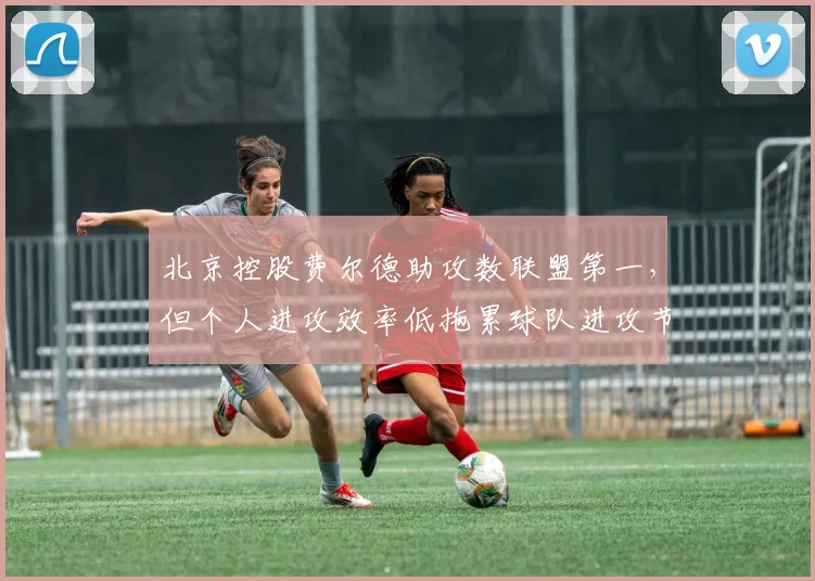北京控股费尔德助攻数联盟第一，但个人进攻效率低拖累球队进攻节奏