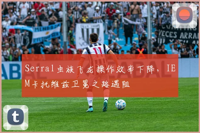 Serral虫族飞龙操作效率下降，IEM卡托维兹卫冕之路遇阻