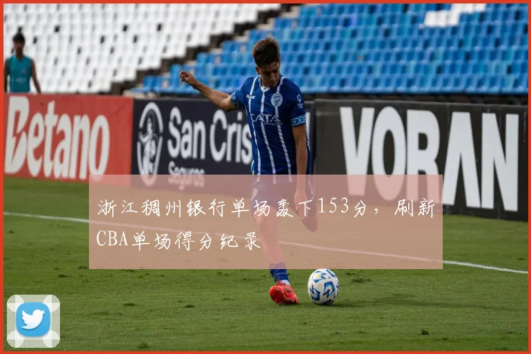 浙江稠州银行单场轰下153分，刷新CBA单场得分纪录