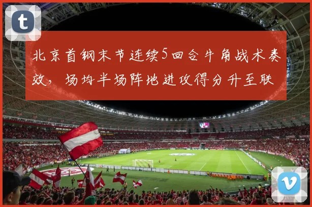 北京首钢末节连续5回合牛角战术奏效,场均半场阵地进攻得分升至联盟第三
