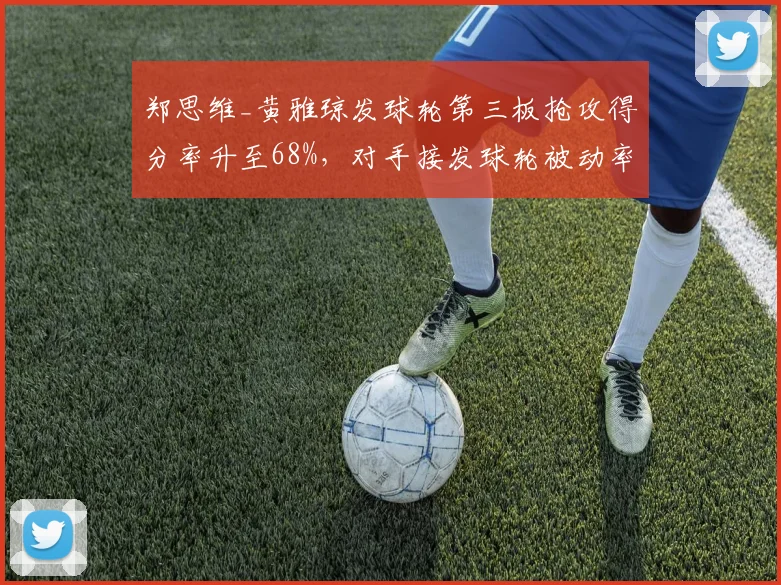 郑思维_黄雅琼发球轮第三板抢攻得分率升至68%，对手接发球轮被动率增加