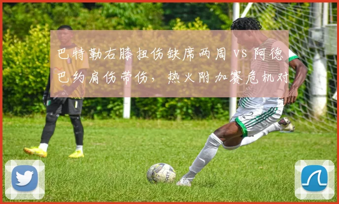 巴特勒右膝扭伤缺席两周 vs 阿德巴约肩伤带伤，热火附加赛危机对比