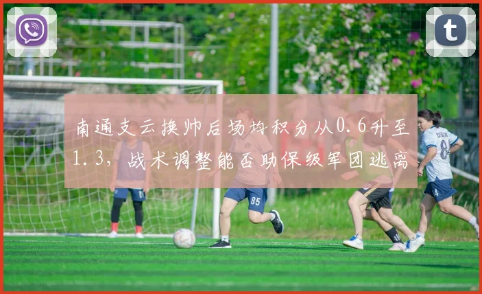 南通支云换帅后场均积分从0.6升至1.3,战术调整能否助保级军团逃离降级区